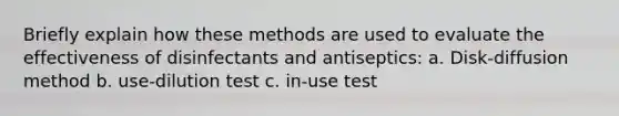 Briefly explain how these methods are used to evaluate the effectiveness of disinfectants and antiseptics: a. Disk-diffusion method b. use-dilution test c. in-use test