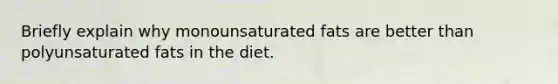 Briefly explain why monounsaturated fats are better than polyunsaturated fats in the diet.