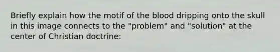 Briefly explain how the motif of the blood dripping onto the skull in this image connects to the "problem" and "solution" at the center of Christian doctrine: