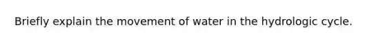 Briefly explain the movement of water in the hydrologic cycle.