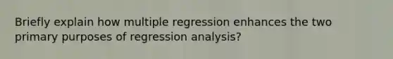 Briefly explain how multiple regression enhances the two primary purposes of regression analysis?