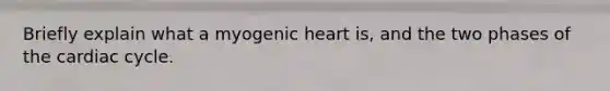 Briefly explain what a myogenic heart is, and the two phases of the cardiac cycle.