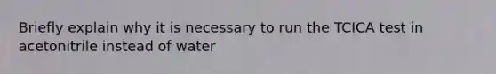 Briefly explain why it is necessary to run the TCICA test in acetonitrile instead of water