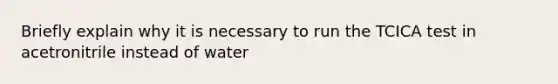 Briefly explain why it is necessary to run the TCICA test in acetronitrile instead of water