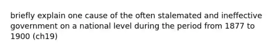 briefly explain one cause of the often stalemated and ineffective government on a national level during the period from 1877 to 1900 (ch19)