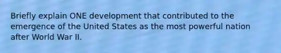 Briefly explain ONE development that contributed to the emergence of the United States as the most powerful nation after World War II.