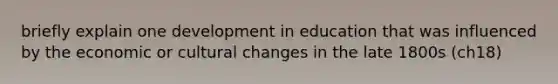 briefly explain one development in education that was influenced by the economic or cultural changes in the late 1800s (ch18)