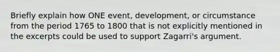 Briefly explain how ONE event, development, or circumstance from the period 1765 to 1800 that is not explicitly mentioned in the excerpts could be used to support Zagarri's argument.