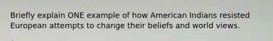 Briefly explain ONE example of how American Indians resisted European attempts to change their beliefs and world views.