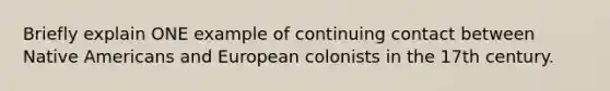 Briefly explain ONE example of continuing contact between Native Americans and European colonists in the 17th century.