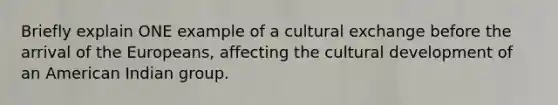 Briefly explain ONE example of a cultural exchange before the arrival of the Europeans, affecting the cultural development of an American Indian group.