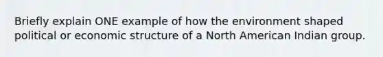 Briefly explain ONE example of how the environment shaped political or economic structure of a North American Indian group.