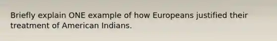 Briefly explain ONE example of how Europeans justified their treatment of American Indians.