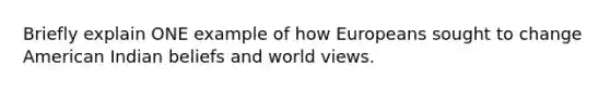 Briefly explain ONE example of how Europeans sought to change American Indian beliefs and world views.