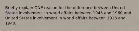 Briefly explain ONE reason for the difference between United States involvement in world affairs between 1945 and 1960 and United States involvement in world affairs between 1918 and 1940.