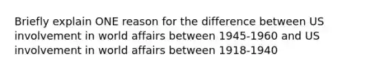 Briefly explain ONE reason for the difference between US involvement in world affairs between 1945-1960 and US involvement in world affairs between 1918-1940