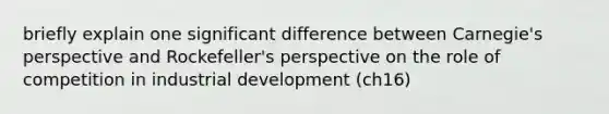 briefly explain one significant difference between Carnegie's perspective and Rockefeller's perspective on the role of competition in industrial development (ch16)