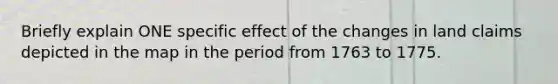 Briefly explain ONE specific effect of the changes in land claims depicted in the map in the period from 1763 to 1775.
