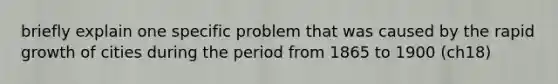 briefly explain one specific problem that was caused by the rapid growth of cities during the period from 1865 to 1900 (ch18)