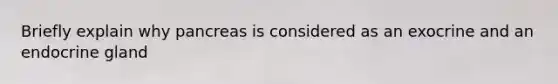 Briefly explain why pancreas is considered as an exocrine and an endocrine gland