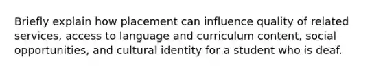 Briefly explain how placement can influence quality of related services, access to language and curriculum content, social opportunities, and cultural identity for a student who is deaf.