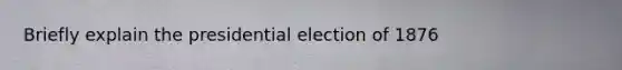 Briefly explain the presidential election of 1876