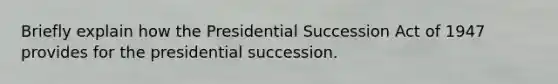 Briefly explain how the Presidential Succession Act of 1947 provides for the presidential succession.