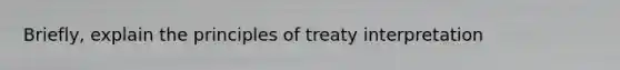 Briefly, explain the principles of treaty interpretation