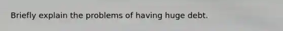 Briefly explain the problems of having huge debt.