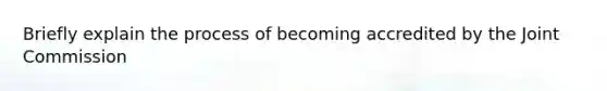 Briefly explain the process of becoming accredited by the Joint Commission