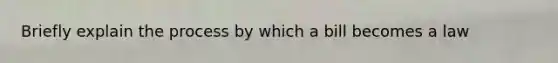 Briefly explain the process by which a bill becomes a law