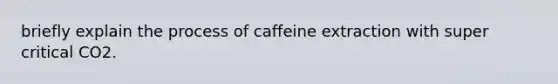 briefly explain the process of caffeine extraction with super critical CO2.