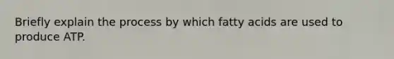 Briefly explain the process by which fatty acids are used to produce ATP.