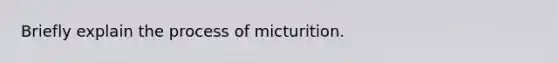 Briefly explain the process of micturition.