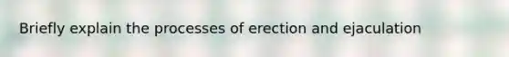 Briefly explain the processes of erection and ejaculation