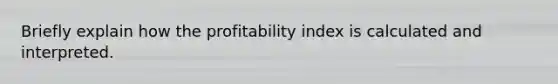 Briefly explain how the profitability index is calculated and interpreted.