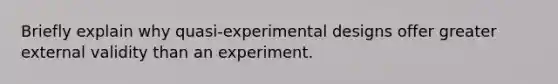 Briefly explain why quasi-experimental designs offer greater external validity than an experiment.