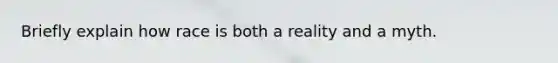 Briefly explain how race is both a reality and a myth.