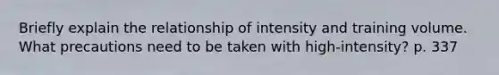 Briefly explain the relationship of intensity and training volume. What precautions need to be taken with high-intensity? p. 337