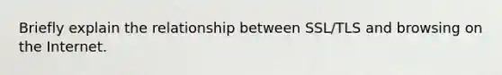 Briefly explain the relationship between SSL/TLS and browsing on the Internet.