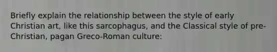 Briefly explain the relationship between the style of early Christian art, like this sarcophagus, and the Classical style of pre-Christian, pagan Greco-Roman culture: