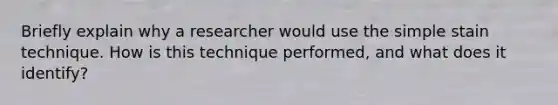 Briefly explain why a researcher would use the simple stain technique. How is this technique performed, and what does it identify?