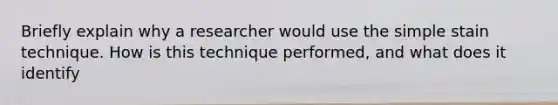 Briefly explain why a researcher would use the simple stain technique. How is this technique performed, and what does it identify