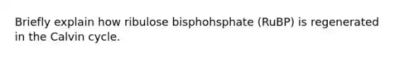 Briefly explain how ribulose bisphohsphate (RuBP) is regenerated in the Calvin cycle.