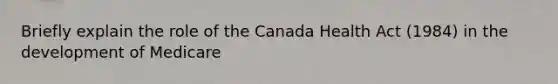 Briefly explain the role of the Canada Health Act (1984) in the development of Medicare