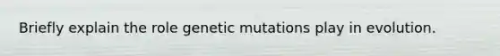 Briefly explain the role genetic mutations play in evolution.