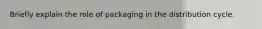 Briefly explain the role of packaging in the distribution cycle.