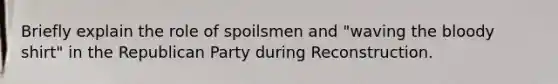 Briefly explain the role of spoilsmen and "waving the bloody shirt" in the Republican Party during Reconstruction.