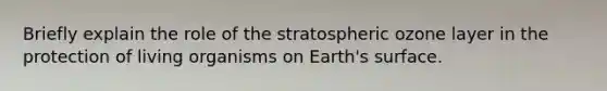 Briefly explain the role of the stratospheric ozone layer in the protection of living organisms on Earth's surface.