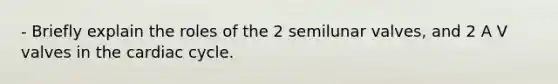 - Briefly explain the roles of the 2 semilunar valves, and 2 A V valves in the cardiac cycle.